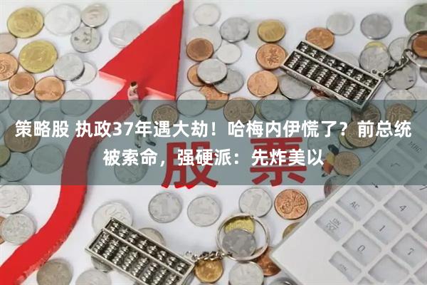 策略股 执政37年遇大劫！哈梅内伊慌了？前总统被索命，强硬派：先炸美以