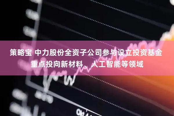 策略宝 中力股份全资子公司参与设立投资基金 重点投向新材料、人工智能等领域