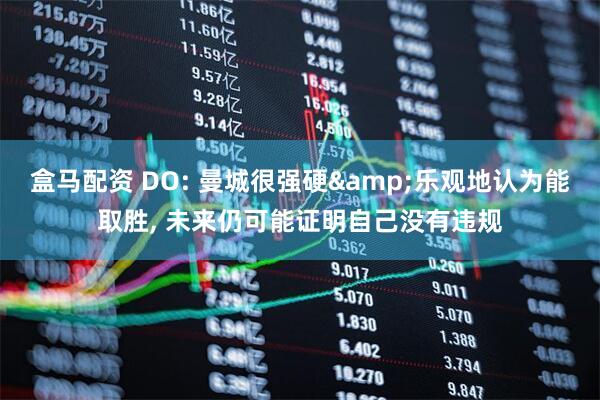 盒马配资 DO: 曼城很强硬&乐观地认为能取胜, 未来仍可能证明自己没有违规