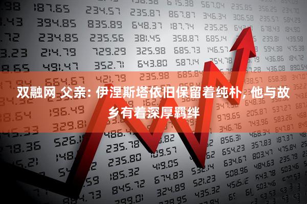 双融网 父亲: 伊涅斯塔依旧保留着纯朴, 他与故乡有着深厚羁绊