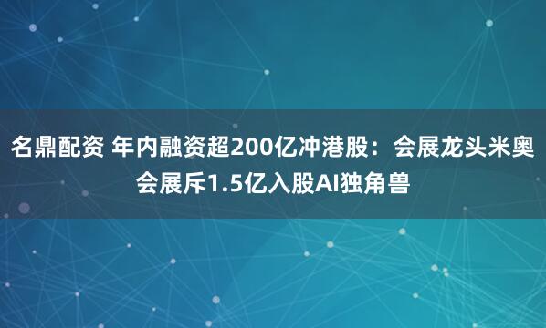 名鼎配资 年内融资超200亿冲港股：会展龙头米奥会展斥1.5亿入股AI独角兽