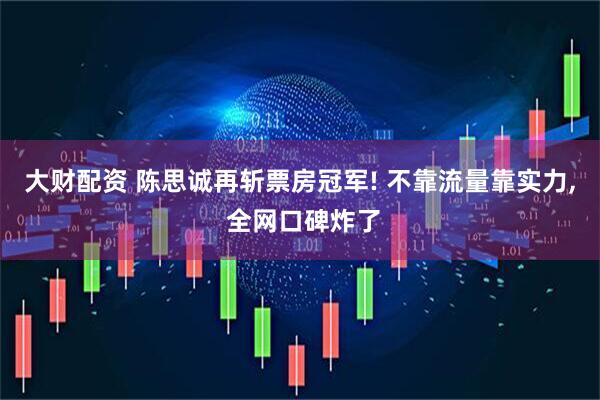 大财配资 陈思诚再斩票房冠军! 不靠流量靠实力, 全网口碑炸了