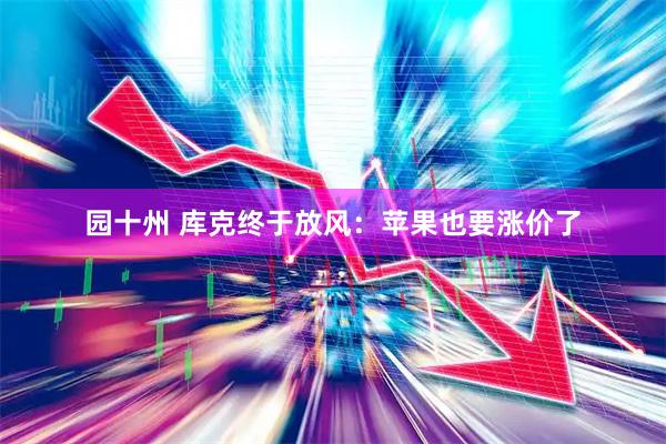 园十州 库克终于放风：苹果也要涨价了