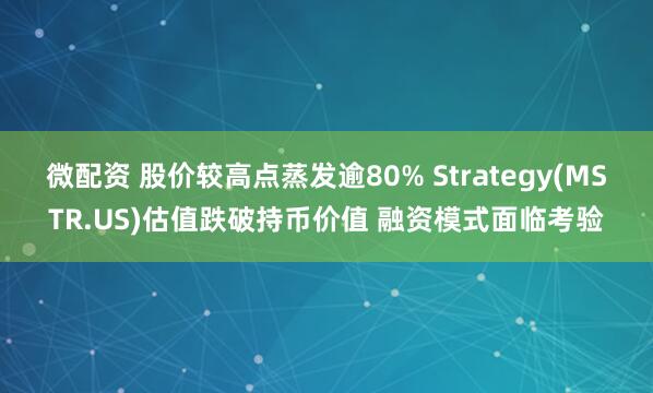 微配资 股价较高点蒸发逾80% Strategy(MSTR.US)估值跌破持币价值 融资模式面临考验