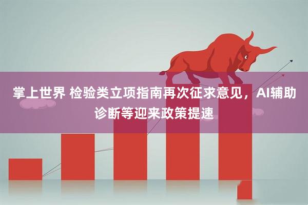 掌上世界 检验类立项指南再次征求意见，AI辅助诊断等迎来政策提速