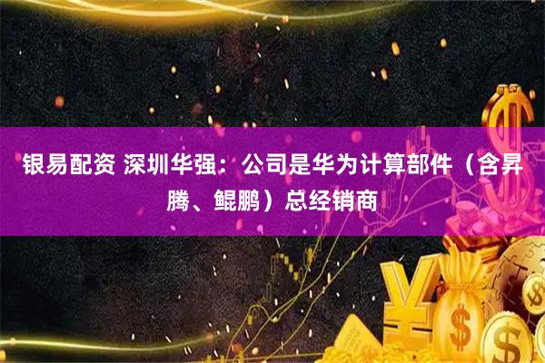 银易配资 深圳华强：公司是华为计算部件（含昇腾、鲲鹏）总经销商