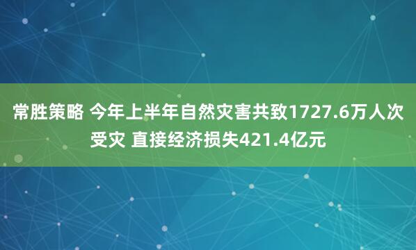 常胜策略 今年上半年自然灾害共致1727.6万人次受灾 直接经济损失421.4亿元