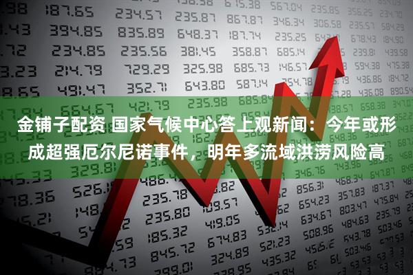 金铺子配资 国家气候中心答上观新闻：今年或形成超强厄尔尼诺事件，明年多流域洪涝风险高