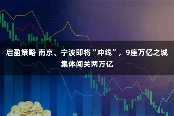 启盈策略 南京、宁波即将“冲线”，9座万亿之城集体闯关两万亿
