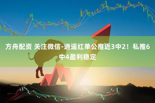 方舟配资 关注微信-逍遥红单公推近3中2！私推6中4盈利稳定