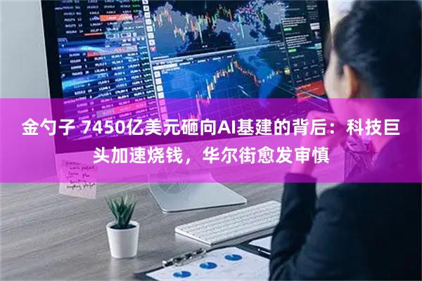 金勺子 7450亿美元砸向AI基建的背后：科技巨头加速烧钱，华尔街愈发审慎