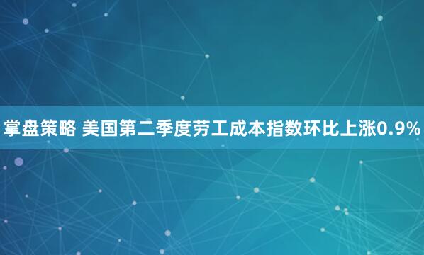 掌盘策略 美国第二季度劳工成本指数环比上涨0.9%