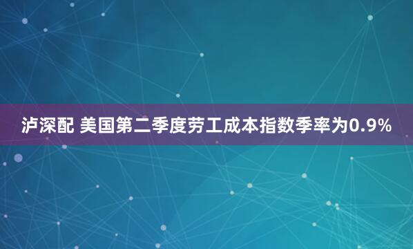 泸深配 美国第二季度劳工成本指数季率为0.9%