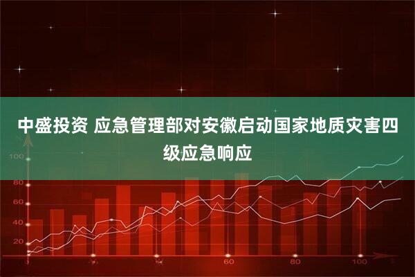 中盛投资 应急管理部对安徽启动国家地质灾害四级应急响应