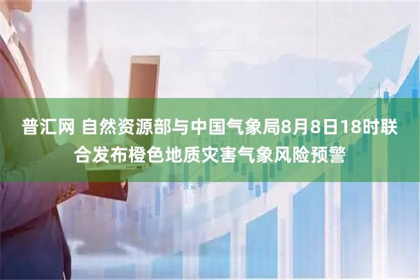 普汇网 自然资源部与中国气象局8月8日18时联合发布橙色地质灾害气象风险预警