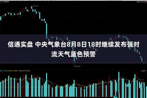 信通实盘 中央气象台8月8日18时继续发布强对流天气蓝色预警