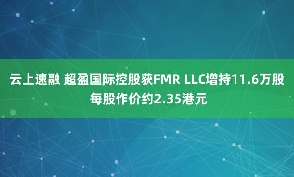 云上速融 超盈国际控股获FMR LLC增持11.6万股 每股作价约2.35港元