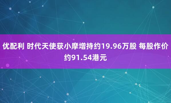 优配利 时代天使获小摩增持约19.96万股 每股作价约91.54港元